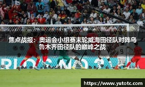焦点战报：奥运会小组赛末轮威海田径队对阵乌鲁木齐田径队的巅峰之战