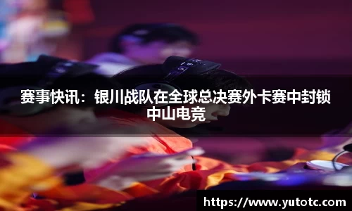 赛事快讯：银川战队在全球总决赛外卡赛中封锁中山电竞