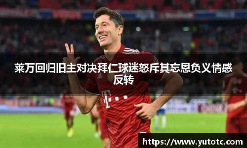 莱万回归旧主对决拜仁球迷怒斥其忘恩负义情感反转