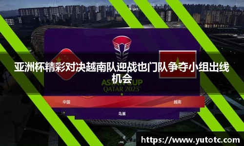 亚洲杯精彩对决越南队迎战也门队争夺小组出线机会